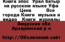 Книга эпос “Урал-батыр“ на русском языке Уфа, 1981 › Цена ­ 500 - Все города Книги, музыка и видео » Книги, журналы   . Амурская обл.,Архаринский р-н